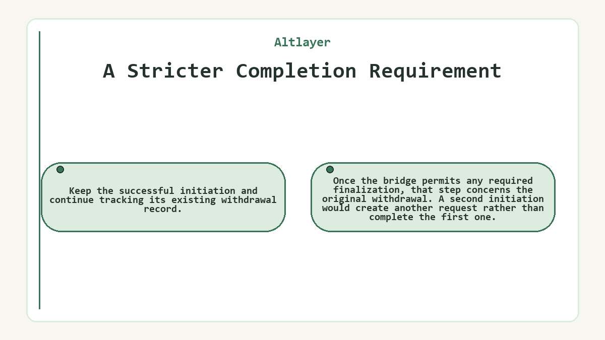 A Stricter Completion Requirement: Keep the successful initiation and continue tracking its existing withdrawal record.; Once the bridge permits any required finalization, that step concerns the original withdrawal. A second initiation would create another request rather than complete the first one.